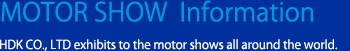 MOTOR SHOW Information HDK CO., LTD exhibits to the motor shows all around the world.